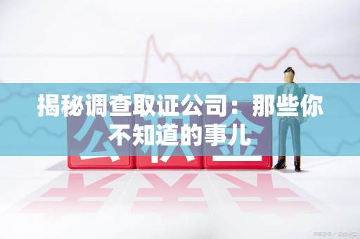 旌德揭秘调查取证公司：那些你不知道的事儿