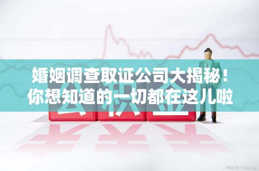 旌德婚姻调查取证公司大揭秘！你想知道的一切都在这儿啦😉