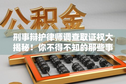 旌德刑事辩护律师调查取证权大揭秘！你不得不知的那些事儿