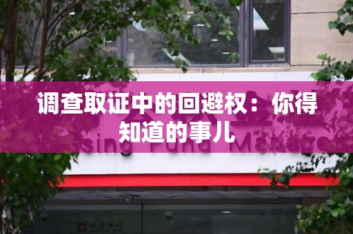 旌德调查取证中的回避权：你得知道的事儿