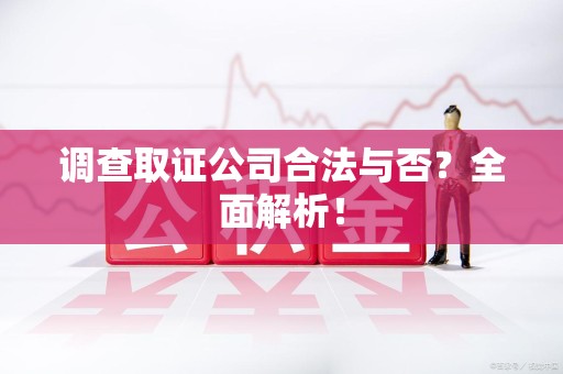 旌德调查取证公司合法与否？全面解析！
