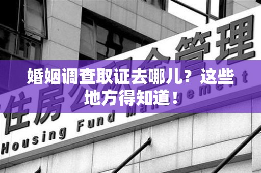 旌德婚姻调查取证去哪儿？这些地方得知道！