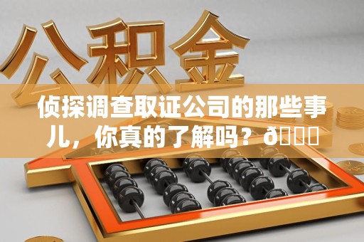 旌德侦探调查取证公司的那些事儿，你真的了解吗？😎