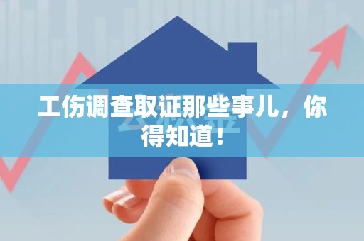 旌德工伤调查取证那些事儿，你得知道！