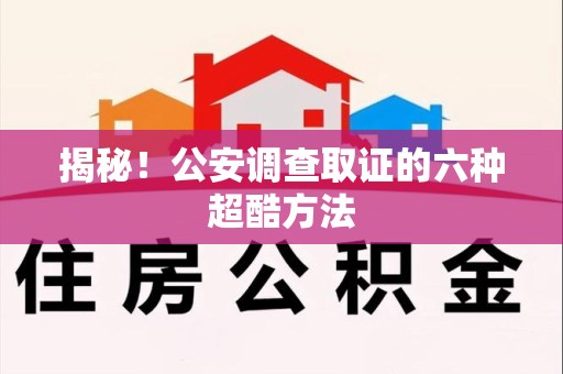 旌德揭秘！公安调查取证的六种超酷方法