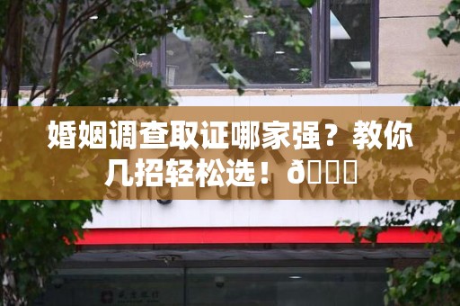 旌德婚姻调查取证哪家强？教你几招轻松选！😎