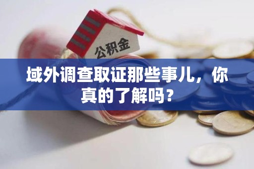 旌德域外调查取证那些事儿，你真的了解吗？