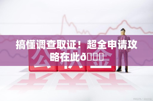 旌德搞懂调查取证！超全申请攻略在此😎