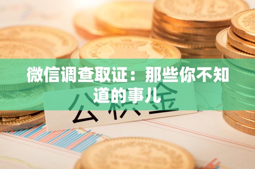 旌德微信调查取证：那些你不知道的事儿