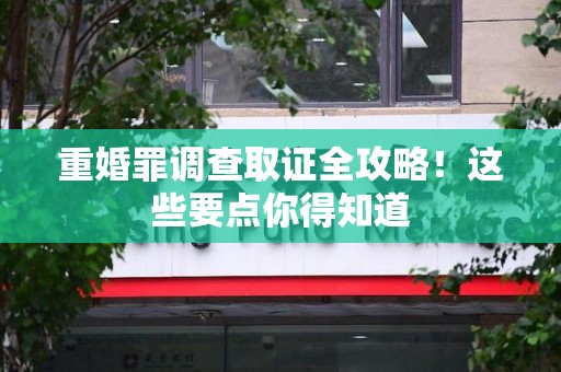 旌德重婚罪调查取证全攻略！这些要点你得知道