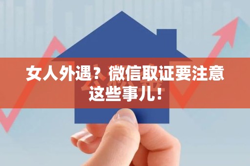 旌德女人外遇？微信取证要注意这些事儿！