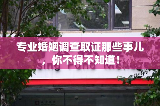 旌德专业婚姻调查取证那些事儿，你不得不知道！