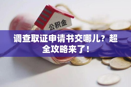 旌德调查取证申请书交哪儿？超全攻略来了！