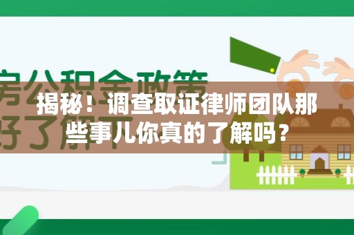 旌德揭秘！调查取证律师团队那些事儿你真的了解吗？