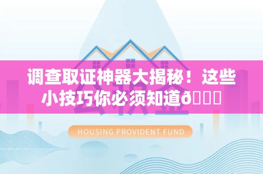 旌德调查取证神器大揭秘！这些小技巧你必须知道😎