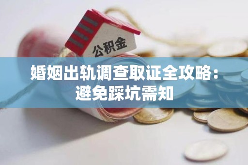 旌德婚姻出轨调查取证全攻略：避免踩坑需知