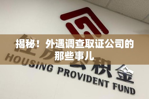 旌德揭秘！外遇调查取证公司的那些事儿