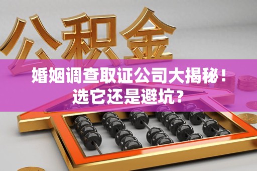 旌德婚姻调查取证公司大揭秘！选它还是避坑？