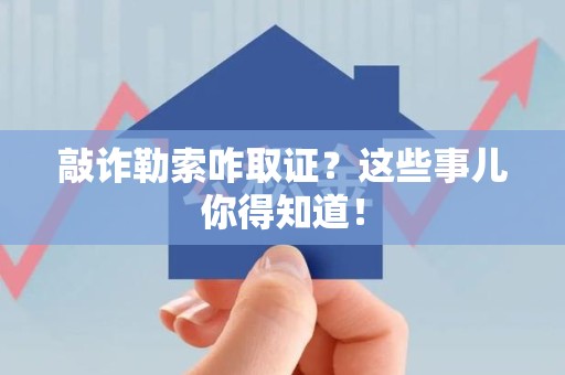 旌德敲诈勒索咋取证？这些事儿你得知道！