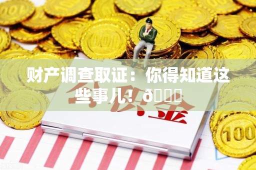 旌德财产调查取证：你得知道这些事儿！😎