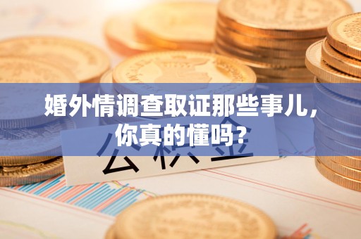 旌德婚外情调查取证那些事儿，你真的懂吗？
