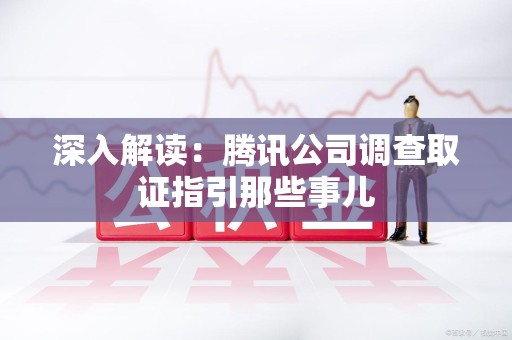 旌德深入解读：腾讯公司调查取证指引那些事儿