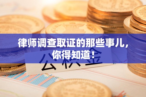 旌德律师调查取证的那些事儿，你得知道！