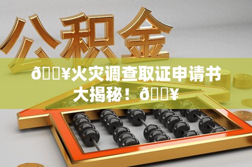 旌德🔥火灾调查取证申请书大揭秘！🔥