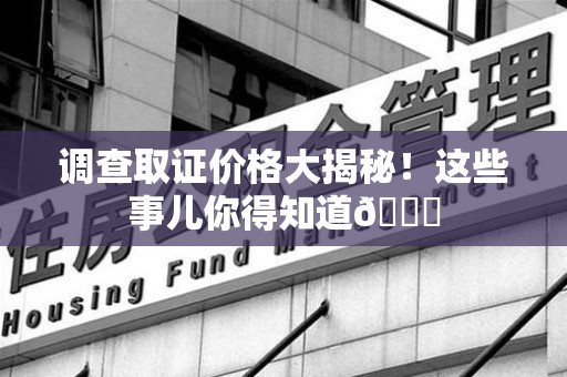 旌德调查取证价格大揭秘！这些事儿你得知道😎