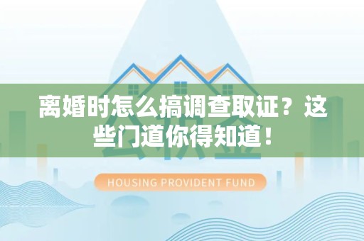 旌德离婚时怎么搞调查取证？这些门道你得知道！