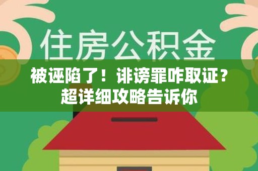旌德被诬陷了！诽谤罪咋取证？超详细攻略告诉你