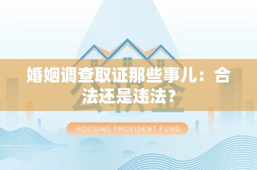 旌德婚姻调查取证那些事儿：合法还是违法？