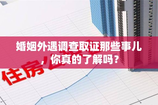 旌德婚姻外遇调查取证那些事儿，你真的了解吗？