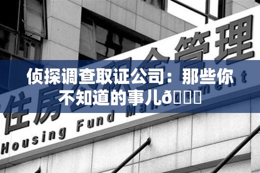 旌德侦探调查取证公司：那些你不知道的事儿😎