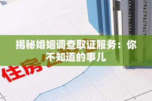 旌德揭秘婚姻调查取证服务：你不知道的事儿