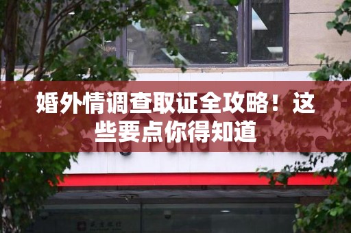 旌德婚外情调查取证全攻略！这些要点你得知道