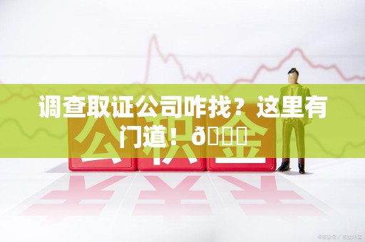 旌德调查取证公司咋找？这里有门道！😎