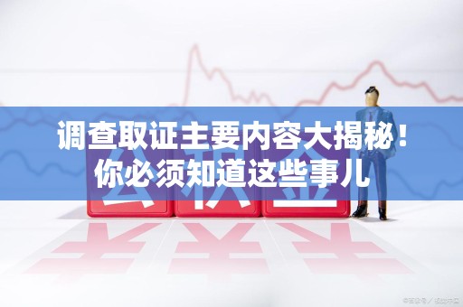 旌德调查取证主要内容大揭秘！你必须知道这些事儿