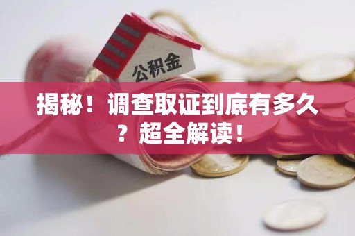 旌德揭秘！调查取证到底有多久？超全解读！