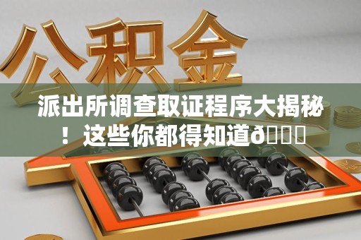 旌德派出所调查取证程序大揭秘！这些你都得知道😉