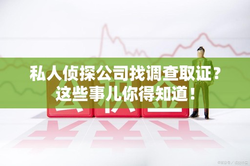 旌德私人侦探公司找调查取证？这些事儿你得知道！