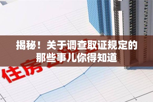 旌德揭秘！关于调查取证规定的那些事儿你得知道