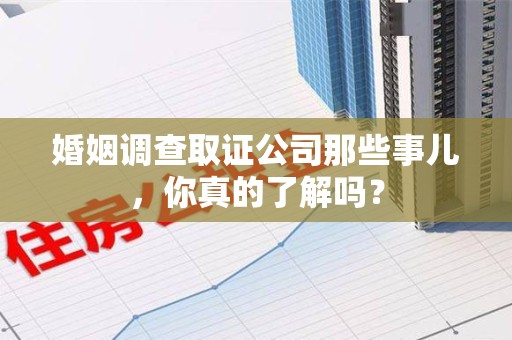 旌德婚姻调查取证公司那些事儿，你真的了解吗？