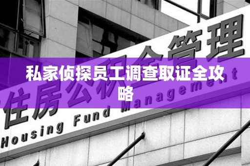 旌德私家侦探员工调查取证全攻略