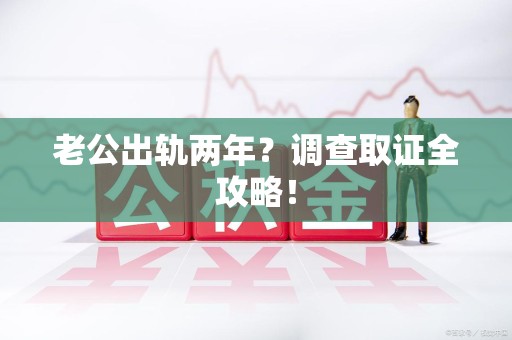 旌德老公出轨两年？调查取证全攻略！