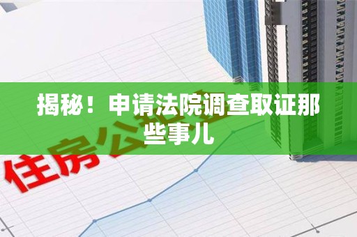 旌德揭秘！申请法院调查取证那些事儿